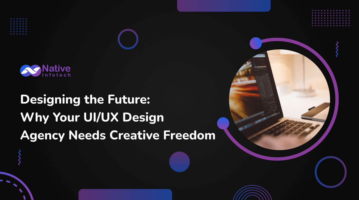 Designing the Future: Why Your UI/UX Design Agency Needs Creative Freedom | Native Infotech